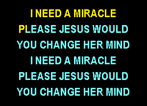 INEEDA MIRACLE
PLEASE JESUS WOULD
YOU CHANGE HER MIND

INEEDA MIRACLE
PLEASE JESUS WOULD
YOU CHANGE HER MIND