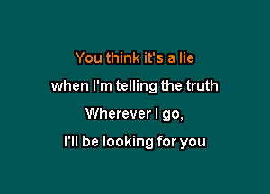 You think it's a lie
when I'm telling the truth

Wherever I go,

I'll be looking for you