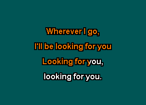 Whereverl go,

I'll be looking for you

Looking for you,

looking for you.