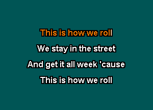 This is how we roll

We stay in the street

And get it all week 'cause

This is how we roll