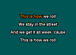 This is how we roll

We stay in the street

And we get it all week 'cause

This is how we roll