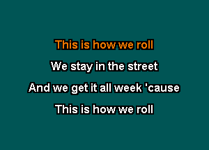 This is how we roll

We stay in the street

And we get it all week 'cause

This is how we roll