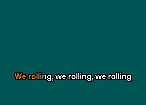 We rolling, we rolling, we rolling