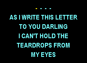 AS IWRITE THIS LETTER
TO YOU DARLING
I CAN'T HOLD THE
TEARDROPSFROM

MY EYES l