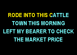 RODE INTO THIS CATTLE
TOWN THIS MORNING
LEFT MY BEARER TO CHECK
THE MARKET PRICE