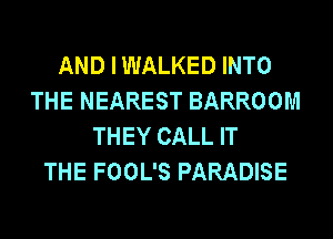 AND I WALKED INTO
THE NEAREST BARROOM
THEY CALL IT
THE FOOL'S PARADISE