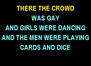 THERE THE CROWD
WAS GAY
AND GIRLS WERE DANCING
AND THE MEN WERE PLAYING
CARDS AND DICE