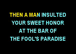 THEN A MAN INSULTED
YOUR SWEET HONOR
AT THE BAR OF
THE FOOL'S PARADISE