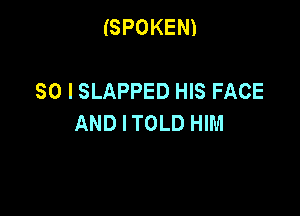 (SPOKEN)

SO I SLAPPED HIS FACE
AND I TOLD HIM