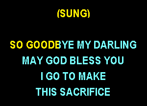 (SUNG)

SO GOODBYE MY DARLING
MAY GOD BLESS YOU
I GO TO MAKE
THIS SACRIFICE