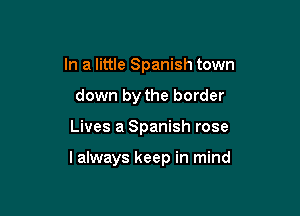 In a little Spanish town
down by the border

Lives a Spanish rose

I always keep in mind