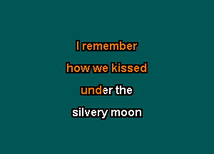 I remember
how we kissed

under the

silvery moon