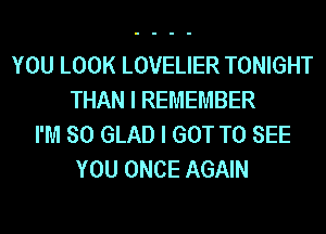 YOU LOOK LOVELIER TONIGHT
THAN I REMEMBER
I'M SO GLAD I GOT TO SEE
YOU ONCE AGAIN