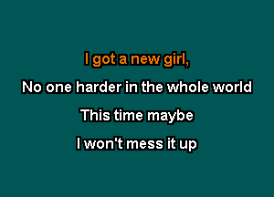 I got a new girl,
No one harder in the whole world

This time maybe

Iwon't mess it up