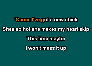 'Cause I've got a new chick
Shes so hot she makes my heart skip

This time maybe

Iwon't mess it up