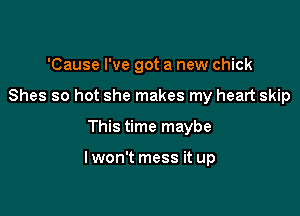 'Cause I've got a new chick
Shes so hot she makes my heart skip

This time maybe

Iwon't mess it up