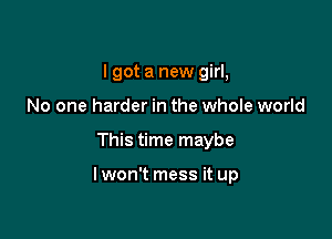 I got a new girl,
No one harder in the whole world

This time maybe

Iwon't mess it up