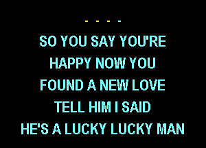 SO YOU SAY YOU'RE
HAPPY NOW YOU

FOUND A NEW LOVE
TELL HIM I SAID
HE'S A LUCKY LUCKY MAN