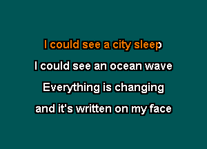 I could see a city sleep
I could see an ocean wave

Everything is changing

and it's written on my face