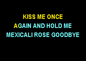 KISS ME ONCE
AGAIN AND HOLD ME

MEXICALI ROSE GOODBYE
