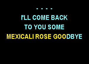 I'LL COME BACK
TO YOU SOME

MEXICALI ROSE GOODBYE