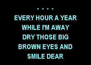 EVERY HOUR A YEAR
WHILE I'M AWAY

DRY THOSE BIG
BROWN EYES AND
SMILE DEAR