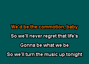 We'd be the commotion, baby

So we'll never regret that life's

Gonna be what we be

So we'll turn the music up tonight