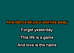 And dance all your worries away

Forget yesterday

This life is a game

And love is the name