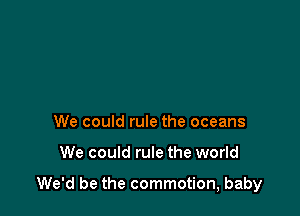 We could rule the oceans

We could rule the world

We'd be the commotion, baby