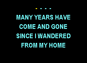 MANY YEARS HAVE
COME AND GONE

SINCE IWANDERED
FROM MY HOME