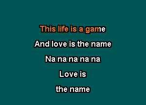 This life is a game

And love is the name
Na na na na na
Love is

the name