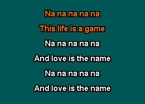 Nanananana

This life is a game

Na na na na na
And love is the name
Na na na na na

And love is the name
