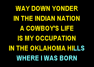 WAY DOWN YONDER
IN THE INDIAN NATION
A COWBOY'S LIFE
IS MY OCCUPATION
IN THE OKLAHOMA HILLS
WHERE IWAS BORN