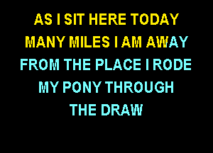 AS I SIT HERE TODAY
MANY MILES I AM AWAY
FROM THE PLACE I RODE
MY PONY THROUGH
THE DRAW