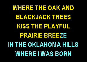 WHERE THE OAK AND
BLACKJACK TREES
KISS THE PLAYFUL

PRAIRIE BREEZE
IN THE OKLAHOMA HILLS
WHERE IWAS BORN