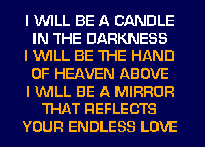 I INILL BE A CANDLE
IN THE DARKNESS
I INILL BE THE HAND
OF HEAVEN ABOVE
I INILL BE A MIRROR
THAT REFLECTS
YOUR ENDLESS LOVE