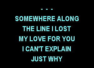 SOMEWHERE ALONG
THE LINE I LOST

MY LOVE FOR YOU
I CAN'T EXPLAIN
JUST WHY