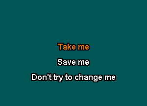 Take me

Save me

Don't try to change me