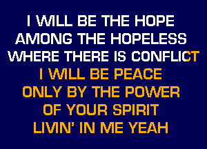 I WILL BE THE HOPE

AMONG THE HOPELESS
VUHERE THERE IS CONFLICT

I WILL BE PEACE
ONLY BY THE POWER
OF YOUR SPIRIT
LIVIN' IN ME YEAH
