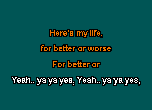 Here's my life,
for better or worse

For better or

Yeah.. ya ya yes, Yeah.. ya ya yes,