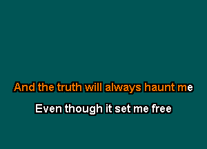 And the truth will always haunt me

Even though it set me free