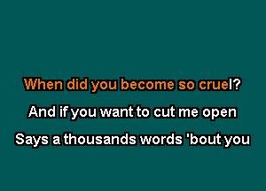 When did you become so cruel?

And ifyou want to cut me open

Says a thousands words 'bout you