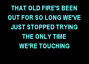 THAT OLD FIRE'S BEEN
OUT FOR SO LONG WE'VE
JUST STOPPED TRYING
THE ONLY TIME
WE'RE TOUCHING