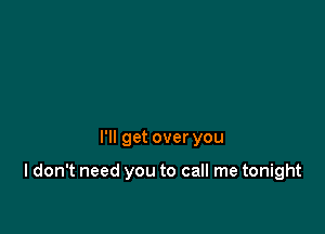 I'll get over you

I don't need you to call me tonight