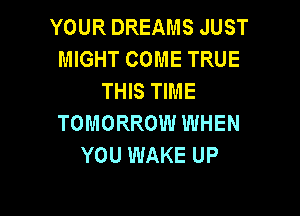 YOUR DREAMS JUST
MIGHT COME TRUE
THIS TIME

TOMORROW WHEN
YOU WAKE UP