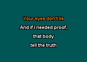 Your eyes don't lie

And ifl needed proof,

that body
tell the truth