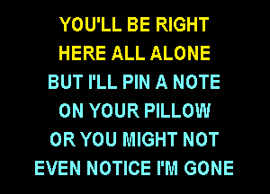YOU'LL BE RIGHT
HERE ALL ALONE
BUT I'LL PIN A NOTE
ON YOUR PILLOW
OR YOU MIGHT NOT
EVEN NOTICE I'M GONE