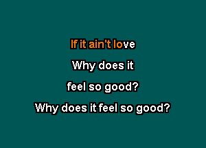 If it ain't love
Why does it

feel so good?

Why does it feel so good?