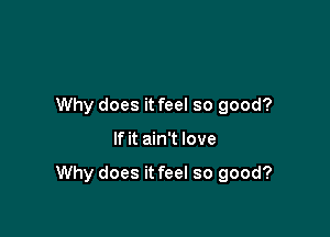 Why does it feel so good?

If it ain't love

Why does it feel so good?