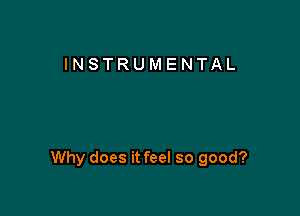 INSTRUMENTAL

Why does it feel so good?